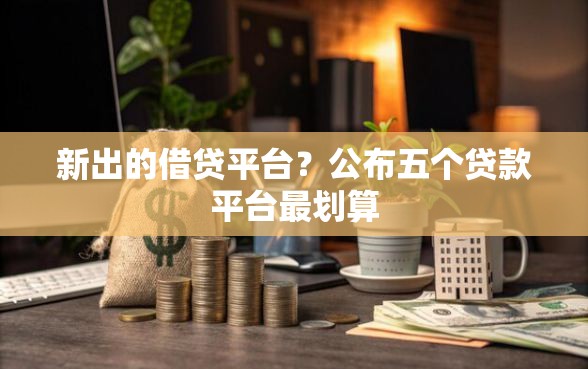 新出的借贷平台？公布五个贷款平台最划算