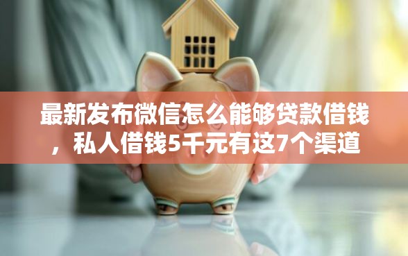 最新发布微信怎么能够贷款借钱，私人借钱5千元有这7个渠道