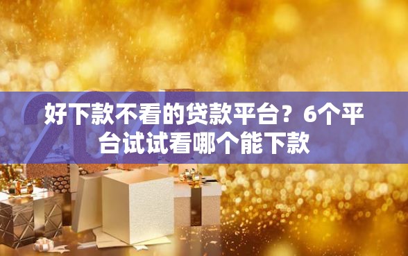 好下款不看的贷款平台？6个平台试试看哪个能下款