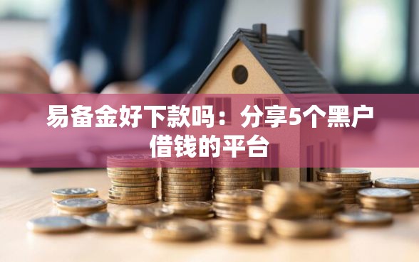 易备金好下款吗：分享5个黑户借钱的平台