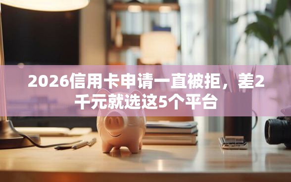2026信用卡申请一直被拒，差2千元就选这5个平台