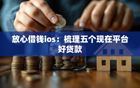 放心借钱ios：梳理五个现在平台好贷款