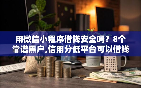 用微信小程序借钱安全吗？8个靠谱黑户,信用分低平台可以借钱推荐