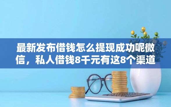 最新发布借钱怎么提现成功呢微信，私人借钱8千元有这8个渠道