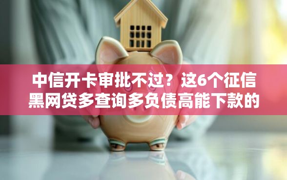 中信开卡审批不过？这6个征信黑网贷多查询多负债高能下款的口子值得一试