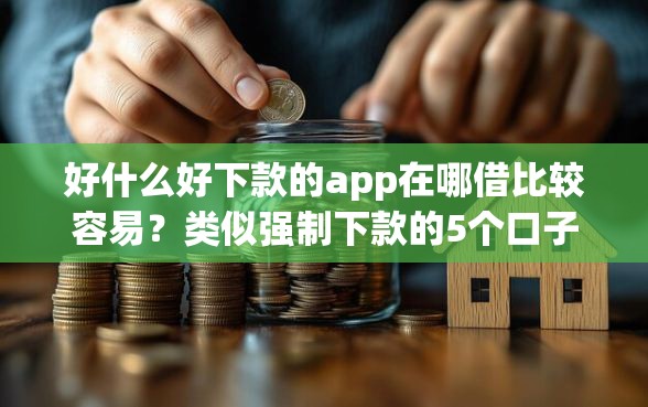 好什么好下款的app在哪借比较容易？类似强制下款的5个口子参考