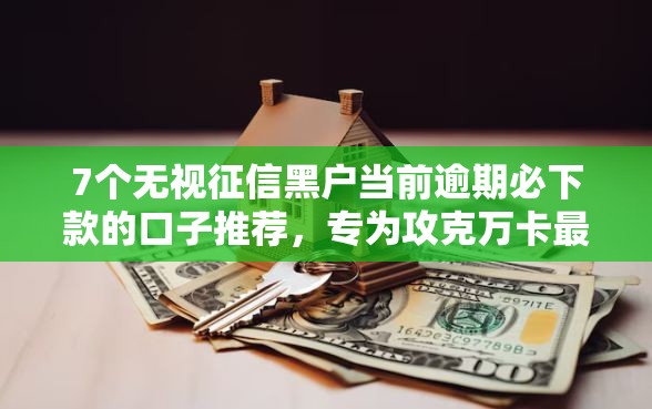 7个无视征信黑户当前逾期必下款的口子推荐，专为攻克万卡最近好下款吗难题