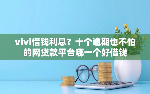 vivi借钱利息？十个逾期也不怕的网贷款平台哪一个好借钱