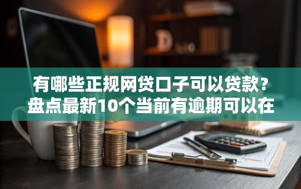 有哪些正规网贷口子可以贷款？盘点最新10个当前有逾期可以在借款平台借钱