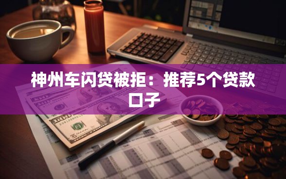 神州车闪贷被拒：推荐5个贷款口子