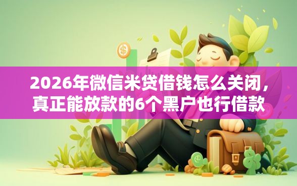 2026年微信米贷借钱怎么关闭，真正能放款的6个黑户也行借款的软件推荐