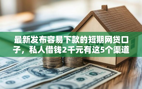 最新发布容易下款的短期网贷口子，私人借钱2千元有这5个渠道