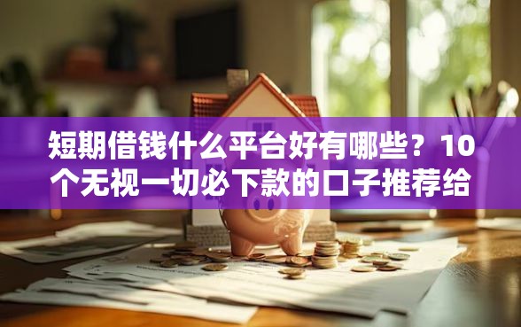短期借钱什么平台好有哪些？10个无视一切必下款的口子推荐给你