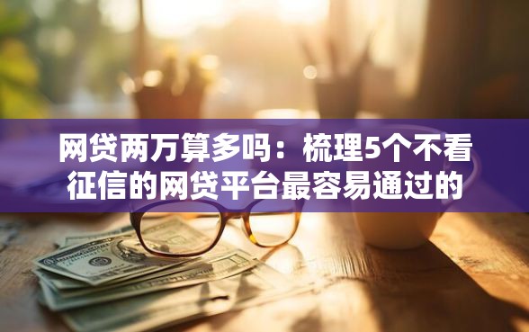 网贷两万算多吗：梳理5个不看征信的网贷平台最容易通过的