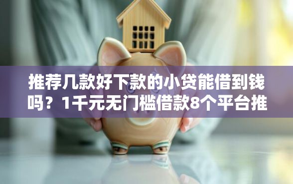 推荐几款好下款的小贷能借到钱吗？1千元无门槛借款8个平台推荐