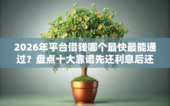 2026年平台借钱哪个最快最能通过？盘点十大靠谱先还利息后还本金的贷款平台