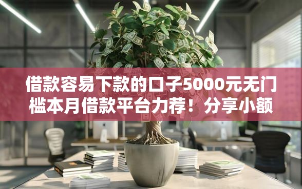 借款容易下款的口子5000元无门槛本月借款平台力荐！分享小额网贷口子5000元无门槛借款