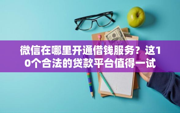微信在哪里开通借钱服务？这10个合法的贷款平台值得一试
