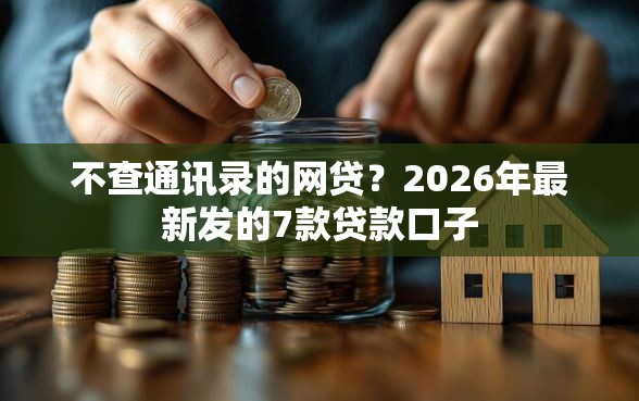 不查通讯录的网贷？2026年最新发的7款贷款口子