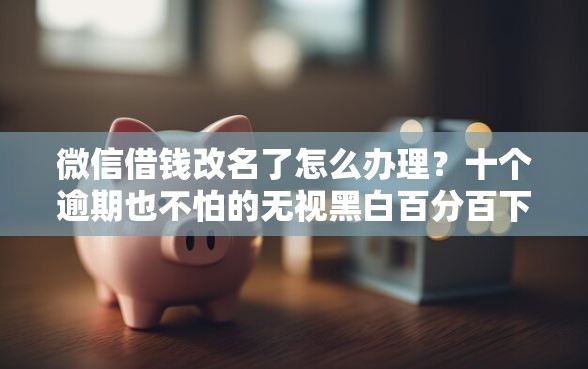 微信借钱改名了怎么办理？十个逾期也不怕的无视黑白百分百下款的借款平台