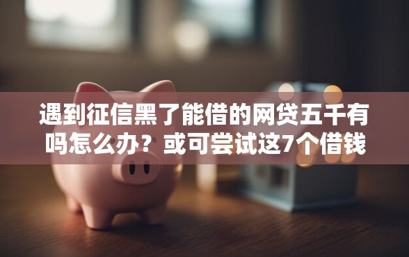 遇到征信黑了能借的网贷五千有吗怎么办？或可尝试这7个借钱平台好