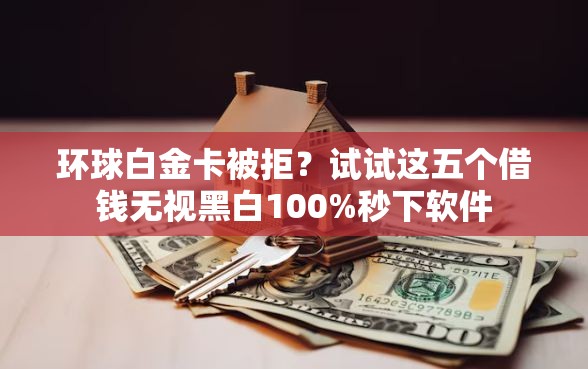 环球白金卡被拒？试试这五个借钱无视黑白100%秒下软件
