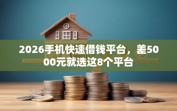 2026手机快速借钱平台，差5000元就选这8个平台