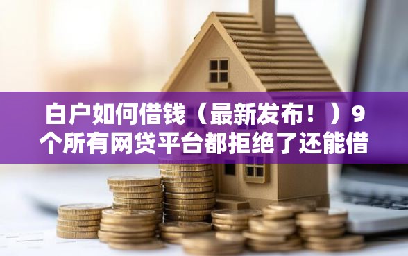 白户如何借钱（最新发布！）9个所有网贷平台都拒绝了还能借到一万的软件