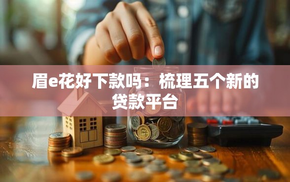 眉e花好下款吗：梳理五个新的贷款平台