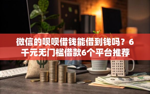 微信的呗呗借钱能借到钱吗？6千元无门槛借款6个平台推荐