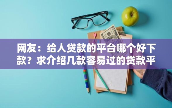 网友：给人贷款的平台哪个好下款？求介绍几款容易过的贷款平台