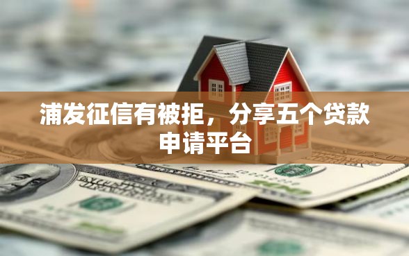 浦发征信有被拒，分享五个贷款申请平台