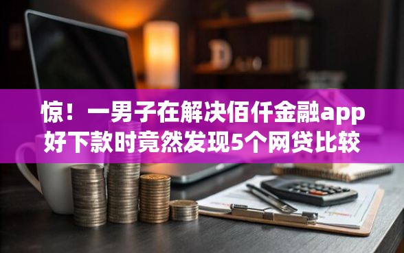 惊！一男子在解决佰仟金融app好下款时竟然发现5个网贷比较正规的平台，事后分享了出来