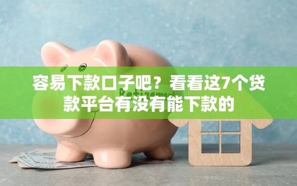 容易下款口子吧？看看这7个贷款平台有没有能下款的