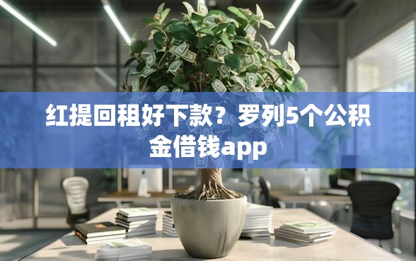红提回租好下款？罗列5个公积金借钱app