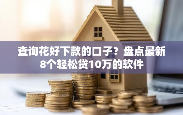 查询花好下款的口子？盘点最新8个轻松贷10万的软件