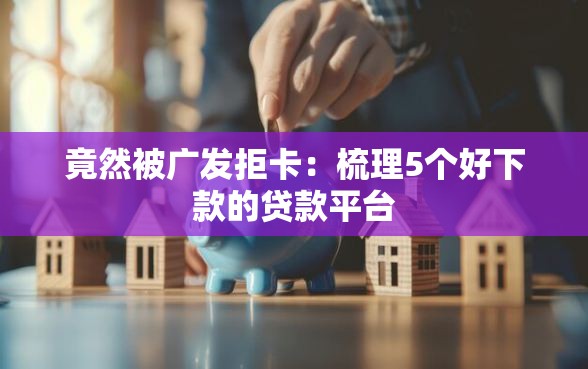 竟然被广发拒卡：梳理5个好下款的贷款平台