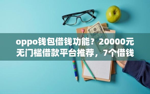 oppo钱包借钱功能？20000元无门槛借款平台推荐，7个借钱平台好盘点