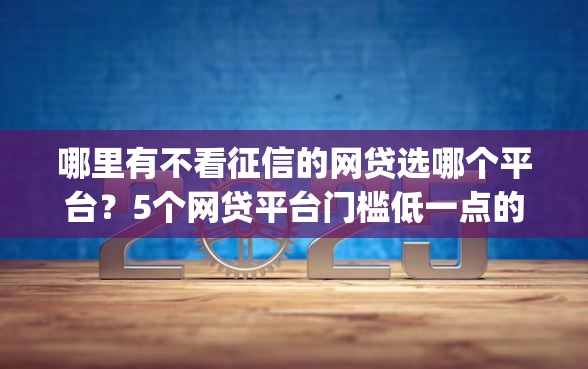 哪里有不看征信的网贷选哪个平台？5个网贷平台门槛低一点的app推荐