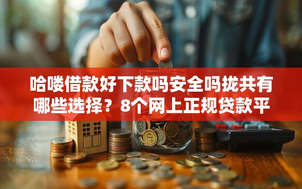哈喽借款好下款吗安全吗拢共有哪些选择？8个网上正规贷款平台详解
