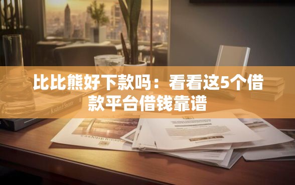 比比熊好下款吗：看看这5个借款平台借钱靠谱