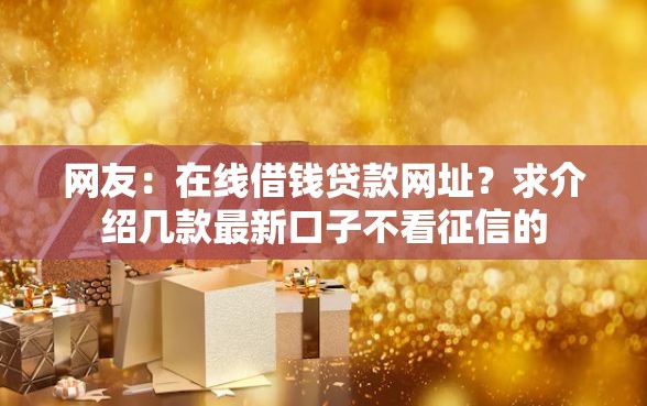 网友：在线借钱贷款网址？求介绍几款最新口子不看征信的