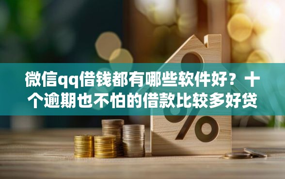 微信qq借钱都有哪些软件好？十个逾期也不怕的借款比较多好贷款的平台呢