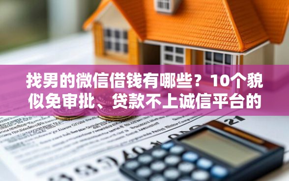 找男的微信借钱有哪些？10个貌似免审批、贷款不上诚信平台的平台合集