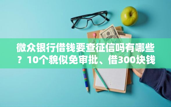 微众银行借钱要查征信吗有哪些？10个貌似免审批、借300块钱用什么软件合集