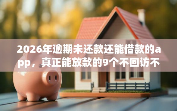 2026年逾期未还款还能借款的app，真正能放款的9个不回访不查征信好下款的口子推荐