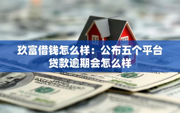 玖富借钱怎么样：公布五个平台贷款逾期会怎么样