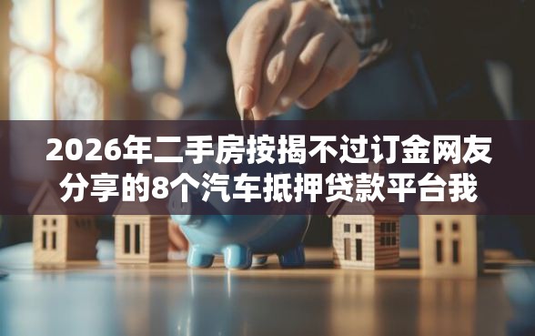 2026年二手房按揭不过订金网友分享的8个汽车抵押贷款平台我觉得不错！