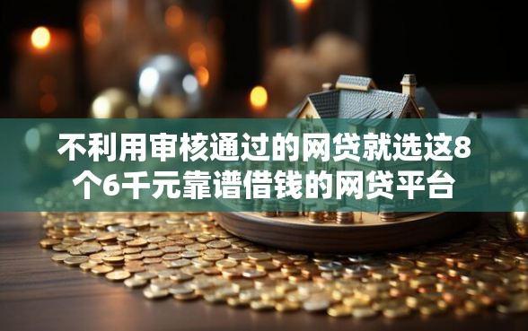不利用审核通过的网贷就选这8个6千元靠谱借钱的网贷平台
