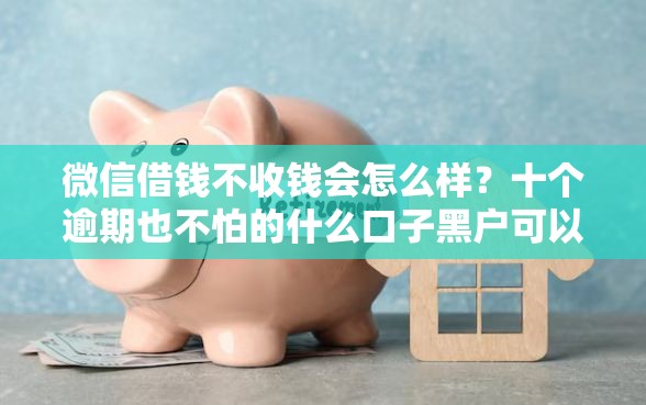 微信借钱不收钱会怎么样？十个逾期也不怕的什么口子黑户可以下款